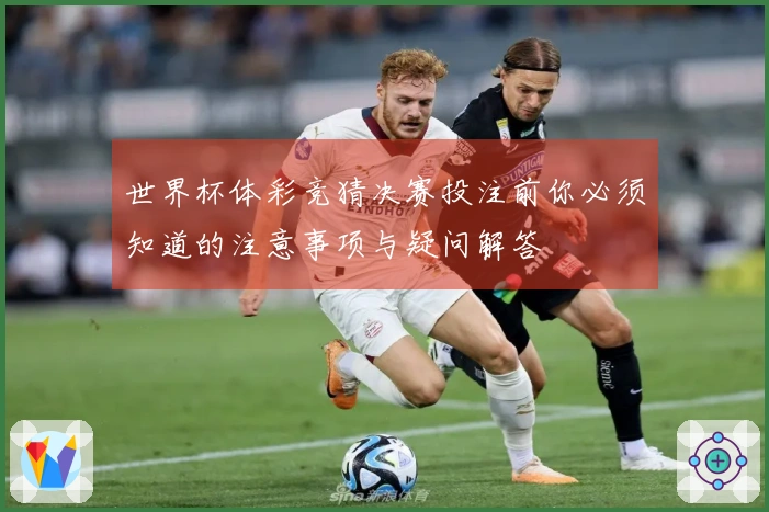世界杯体彩竞猜决赛投注前你必须知道的注意事项与疑问解答