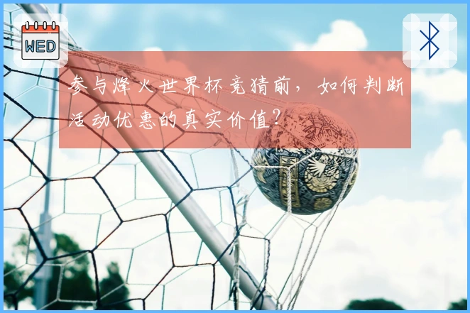 参与烽火世界杯竞猜前，如何判断活动优惠的真实价值？