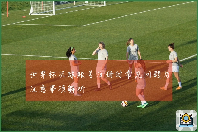 世界杯买球账号注册时常见问题与注意事项解析