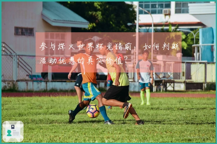 参与烽火世界杯竞猜前，如何判断活动优惠的真实价值？