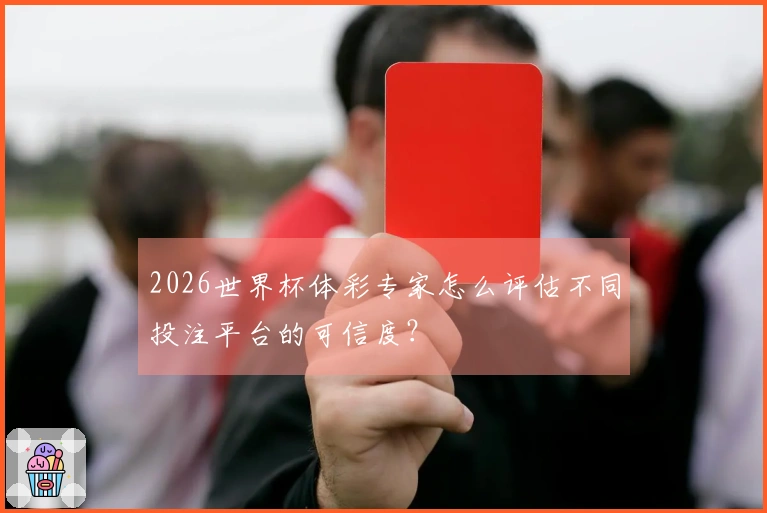2026世界杯体彩专家怎么评估不同投注平台的可信度？