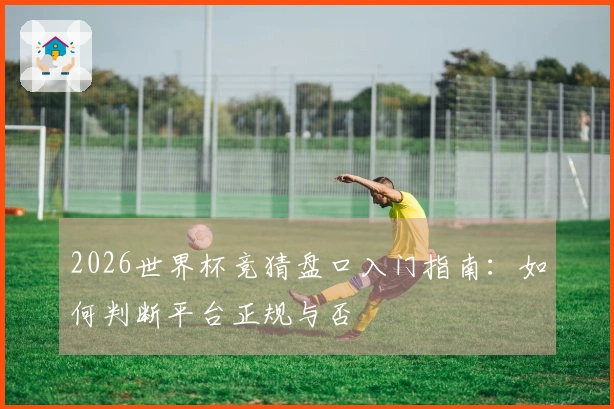 2026世界杯竞猜盘口入门指南：如何判断平台正规与否