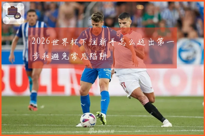 2026世界杯下注新手怎么迈出第一步和避免常见陷阱