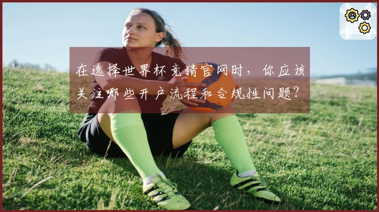 在选择世界杯竞猜官网时，你应该关注哪些开户流程和合规性问题？