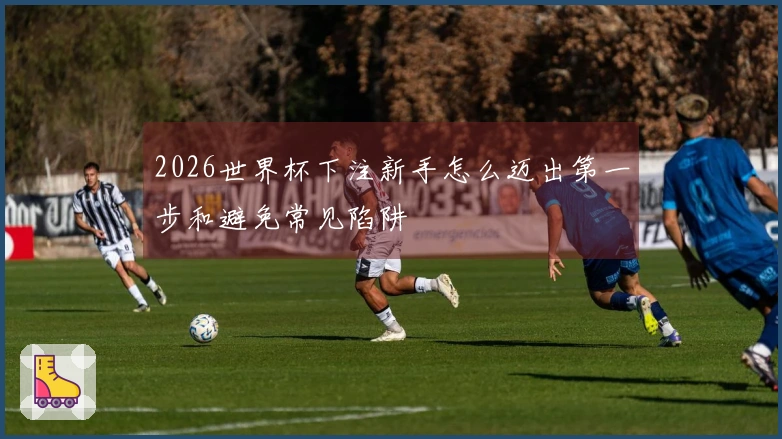 2026世界杯下注新手怎么迈出第一步和避免常见陷阱