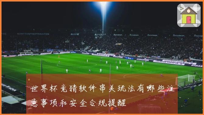 世界杯竞猜软件串关玩法有哪些注意事项和安全合规提醒